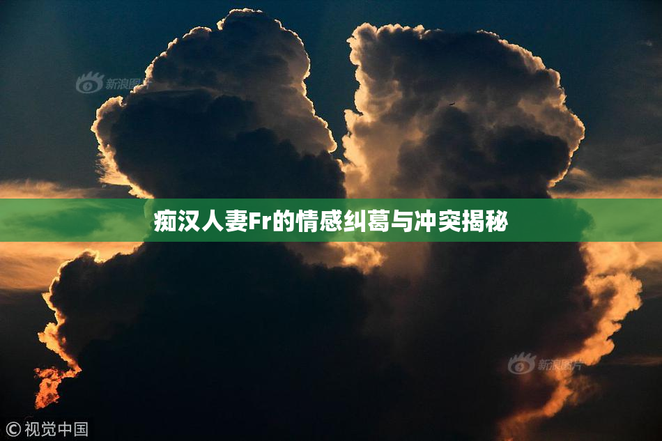 痴汉人妻Fr的情感纠葛与冲突揭秘