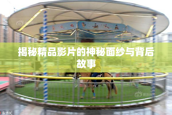 揭秘精品影片的神秘面纱与背后故事