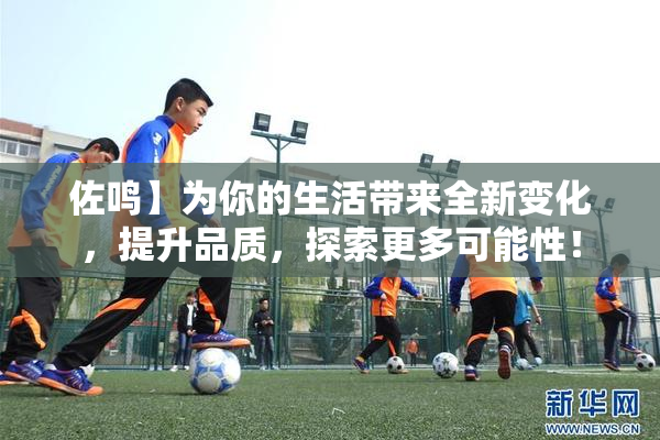佐鸣】为你的生活带来全新变化，提升品质，探索更多可能性！