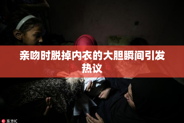 亲吻时脱掉内衣的大胆瞬间引发热议