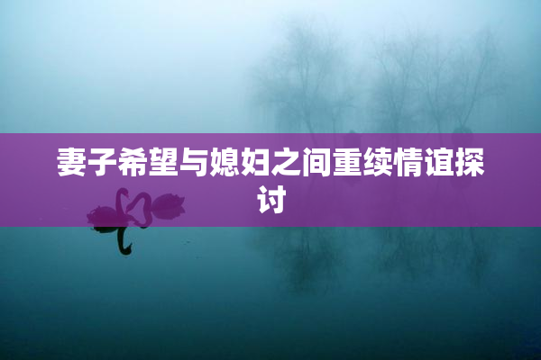 妻子希望与媳妇之间重续情谊探讨