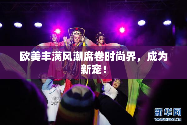 欧美丰满风潮席卷时尚界，成为新宠！