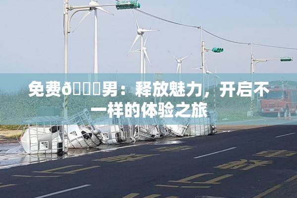免费🔞男：释放魅力，开启不一样的体验之旅