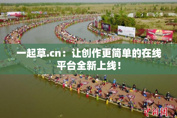 一起草.cn：让创作更简单的在线平台全新上线！