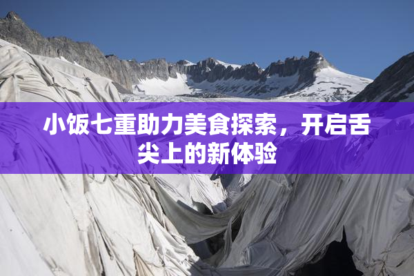 小饭七重助力美食探索，开启舌尖上的新体验
