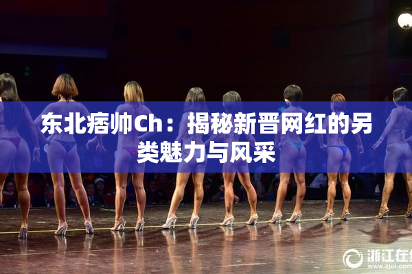 东北痞帅Ch：揭秘新晋网红的另类魅力与风采