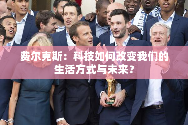 费尔克斯：科技如何改变我们的生活方式与未来？