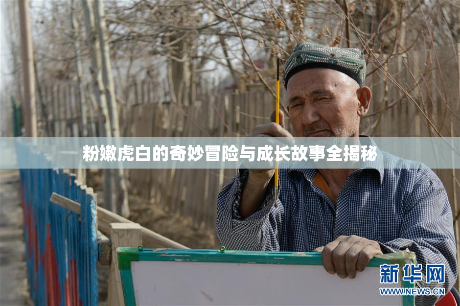 粉嫩虎白的奇妙冒险与成长故事全揭秘