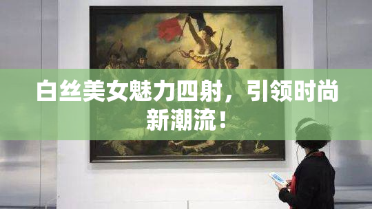 白丝美女魅力四射，引领时尚新潮流！