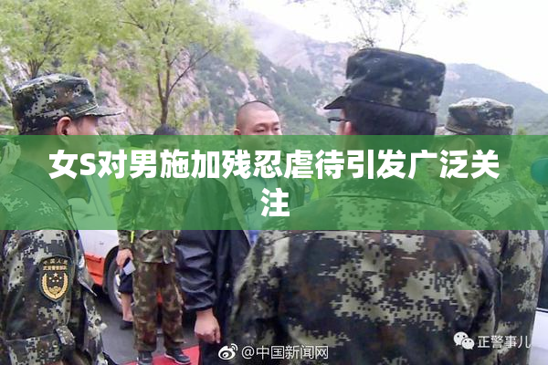 女S对男施加残忍虐待引发广泛关注
