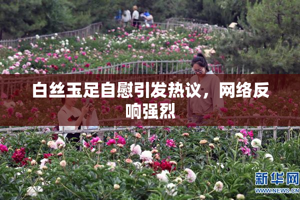 白丝玉足自慰引发热议，网络反响强烈