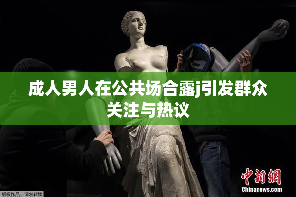 成人男人在公共场合露j引发群众关注与热议