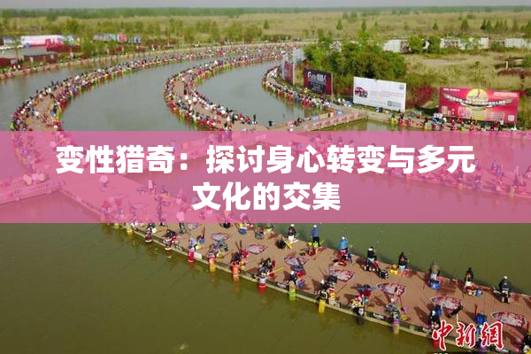 变性猎奇：探讨身心转变与多元文化的交集