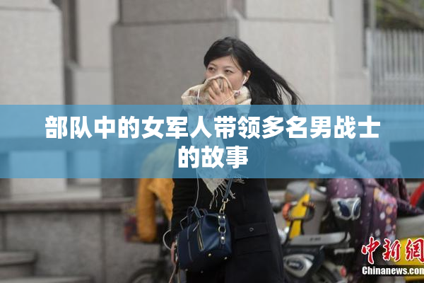 部队中的女军人带领多名男战士的故事