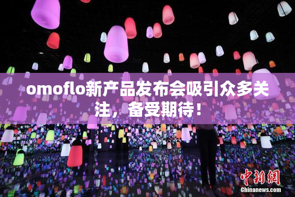 omoflo新产品发布会吸引众多关注，备受期待！