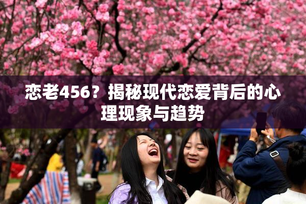 恋老456？揭秘现代恋爱背后的心理现象与趋势