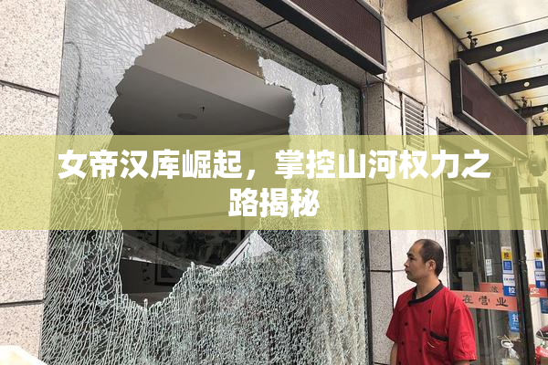 女帝汉库崛起，掌控山河权力之路揭秘