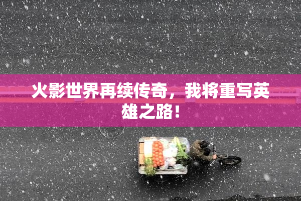 火影世界再续传奇，我将重写英雄之路！