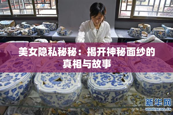 美女隐私秘秘：揭开神秘面纱的真相与故事
