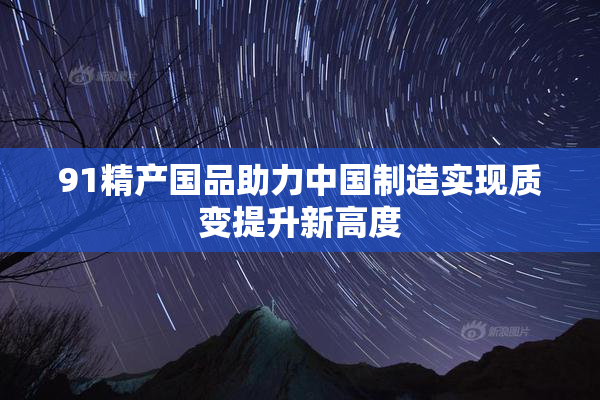 91精产国品助力中国制造实现质变提升新高度