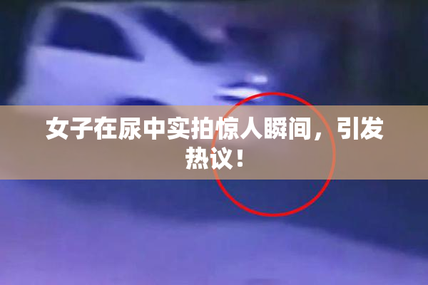 女子在尿中实拍惊人瞬间，引发热议！