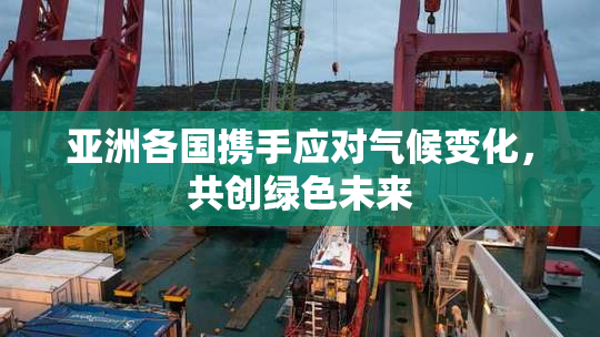 亚洲各国携手应对气候变化，共创绿色未来