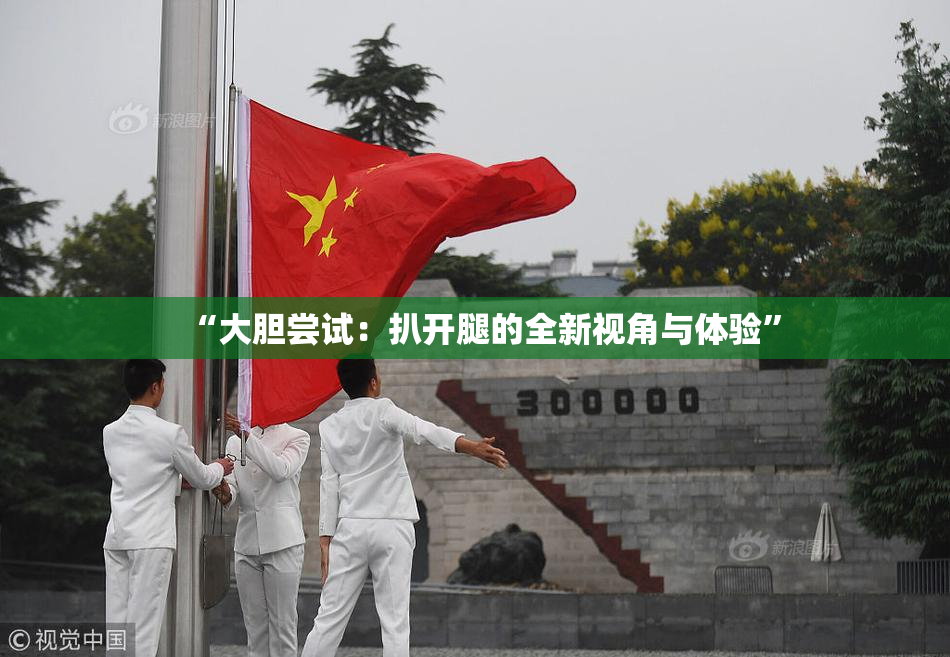 “大胆尝试：扒开腿的全新视角与体验”