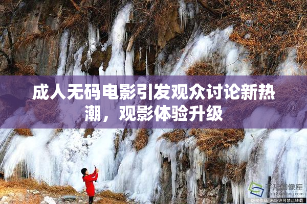 成人无码电影引发观众讨论新热潮，观影体验升级