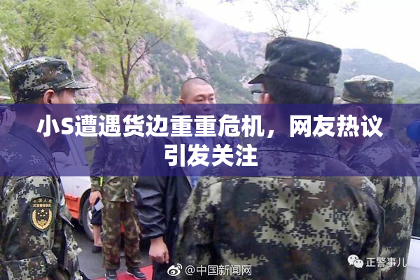 小S遭遇货边重重危机，网友热议引发关注