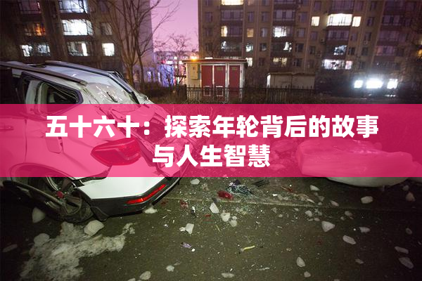 五十六十：探索年轮背后的故事与人生智慧