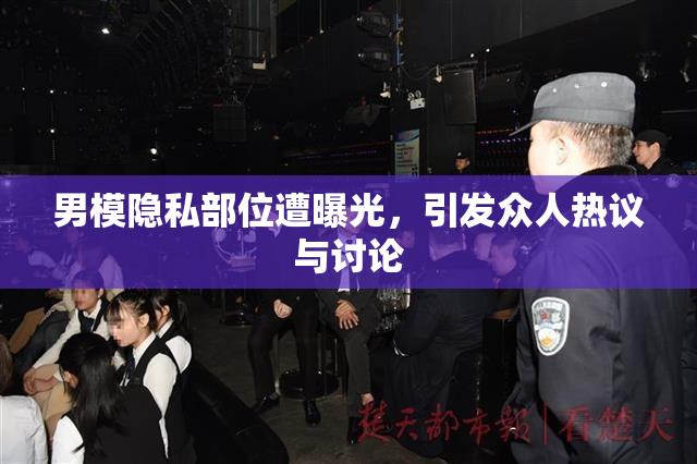 男模隐私部位遭曝光，引发众人热议与讨论