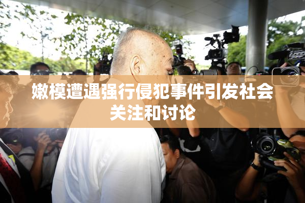 嫩模遭遇强行侵犯事件引发社会关注和讨论