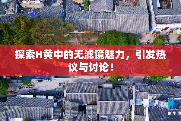 探索H黄中的无滤镜魅力，引发热议与讨论！