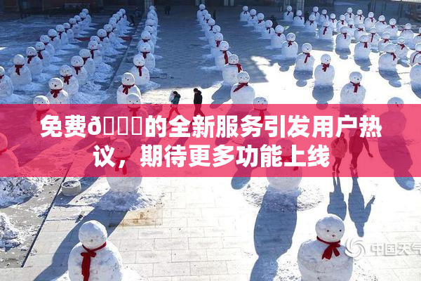 免费🔞的全新服务引发用户热议，期待更多功能上线