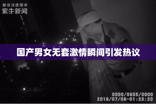 国产男女无套激情瞬间引发热议