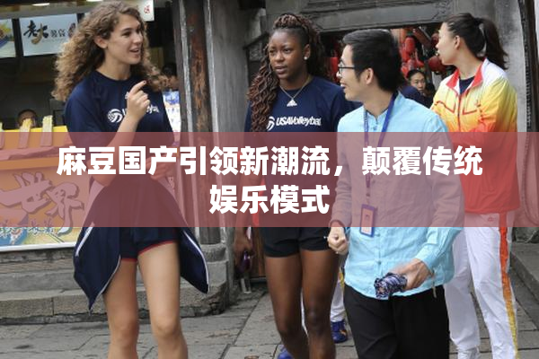 麻豆国产引领新潮流，颠覆传统娱乐模式
