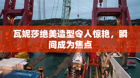 瓦妮莎绝美造型令人惊艳，瞬间成为焦点