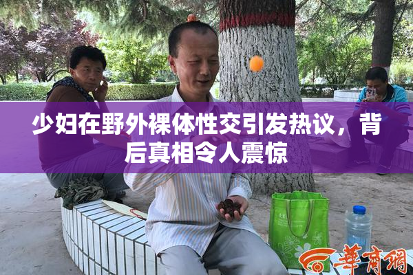 少妇在野外裸体性交引发热议，背后真相令人震惊