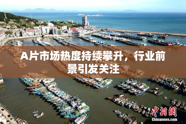A片市场热度持续攀升，行业前景引发关注