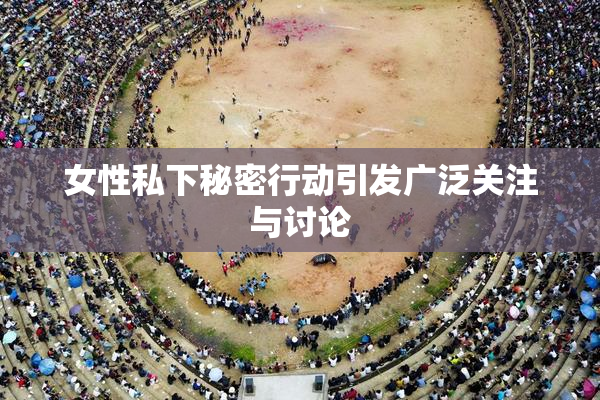 女性私下秘密行动引发广泛关注与讨论
