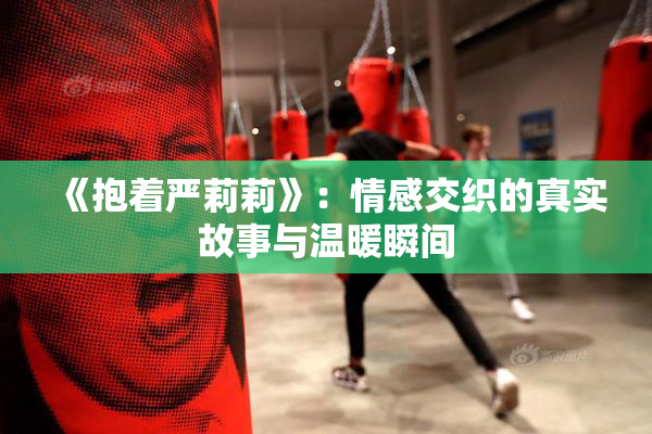 《抱着严莉莉》：情感交织的真实故事与温暖瞬间