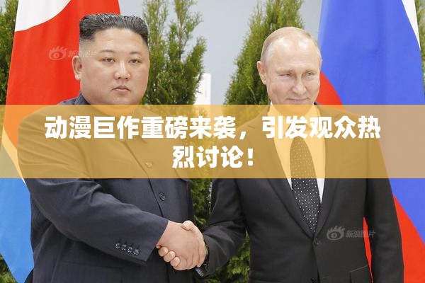动漫巨作重磅来袭，引发观众热烈讨论！