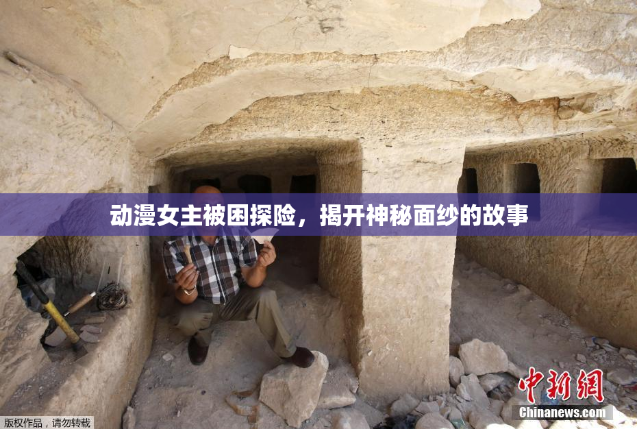 动漫女主被困探险，揭开神秘面纱的故事