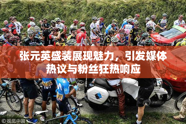 张元英盛装展现魅力，引发媒体热议与粉丝狂热响应