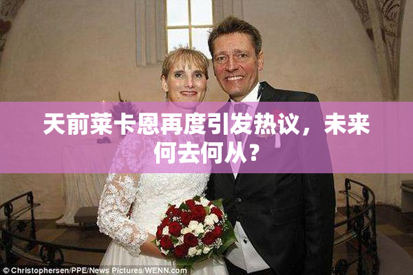 天前莱卡恩再度引发热议，未来何去何从？