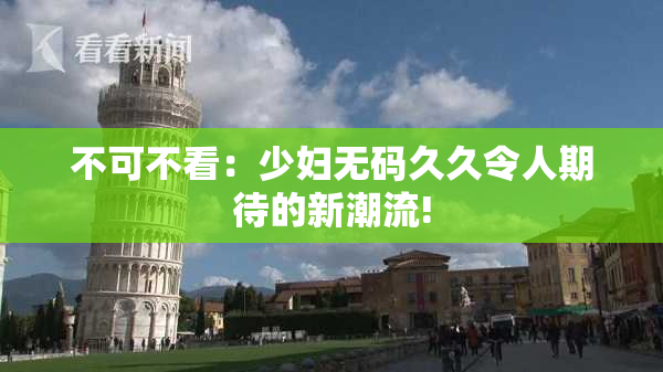 不可不看：少妇无码久久令人期待的新潮流!