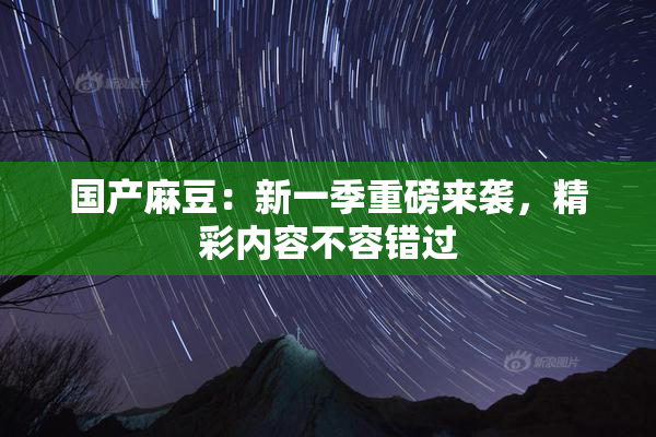 国产麻豆：新一季重磅来袭，精彩内容不容错过