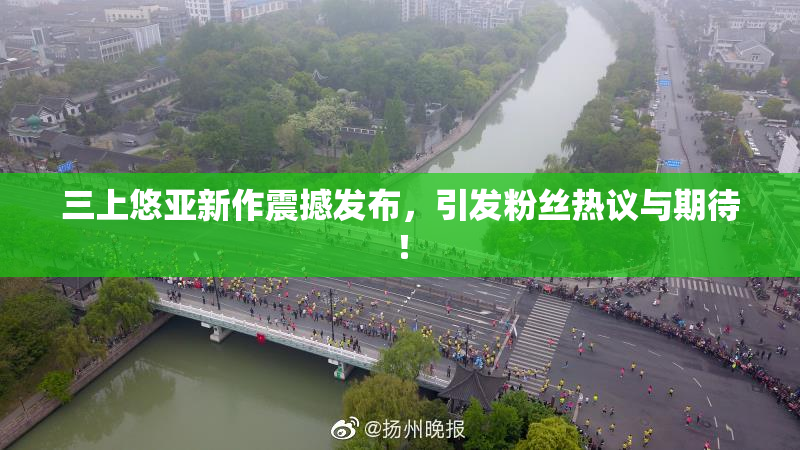 三上悠亚新作震撼发布，引发粉丝热议与期待！