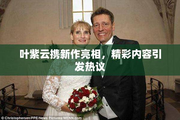 叶紫云携新作亮相，精彩内容引发热议