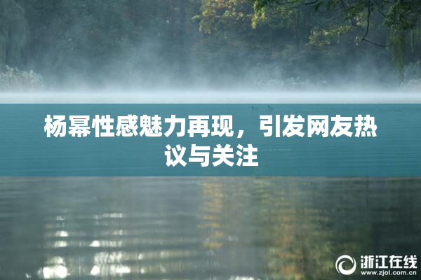 杨幂性感魅力再现，引发网友热议与关注